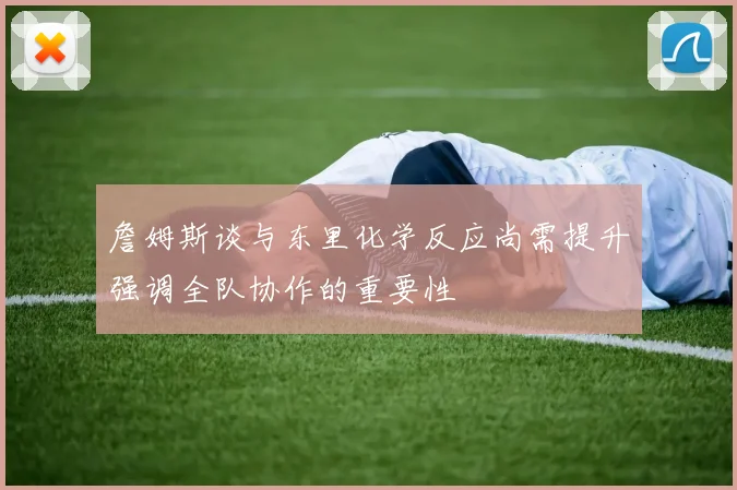 詹姆斯谈与东里化学反应尚需提升强调全队协作的重要性