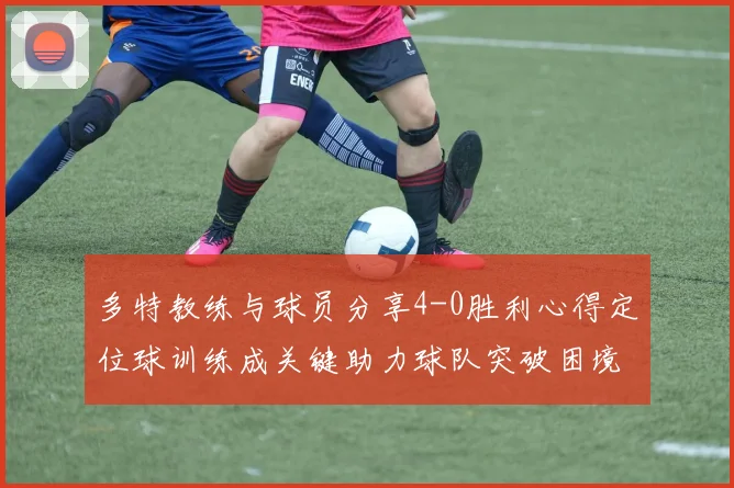 多特教练与球员分享4-0胜利心得定位球训练成关键助力球队突破困境