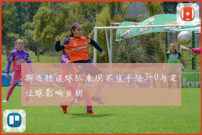 斯洛特谈球队表现不佳半场3-0与定位球影响分析