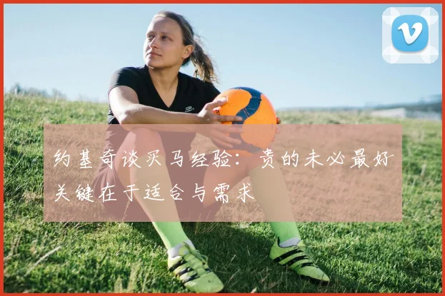 约基奇谈买马经验：贵的未必最好关键在于适合与需求