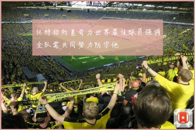怀特称约基奇为世界最佳球员强调全队需共同努力防守他