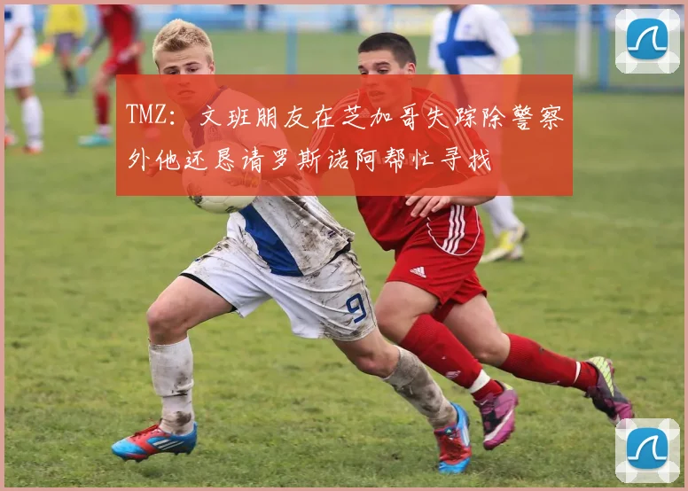 TMZ：文班朋友在芝加哥失踪除警察外他还恳请罗斯诺阿帮忙寻找