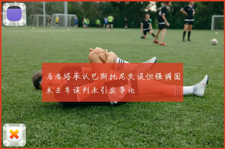马洛塔承认巴斯托尼失误但强调国米去年误判未引发争论