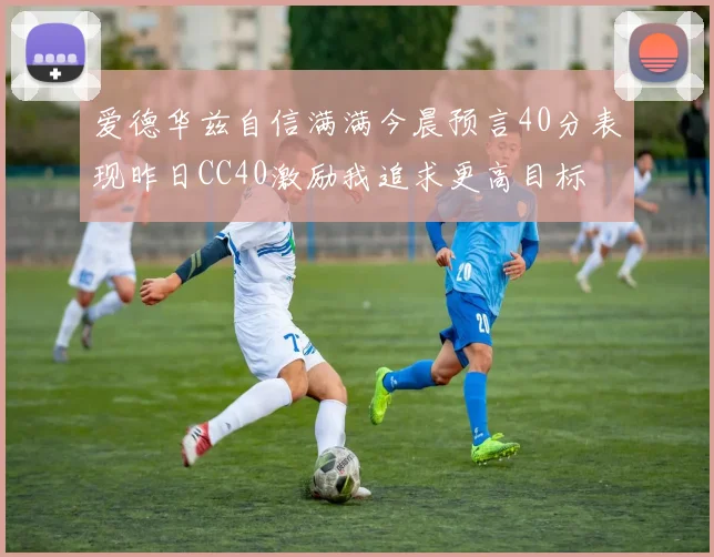 爱德华兹自信满满今晨预言40分表现昨日CC40激励我追求更高目标