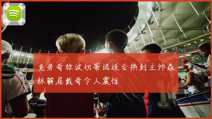 克劳奇称波切蒂诺适合热刺主帅森林解雇戴奇令人震惊