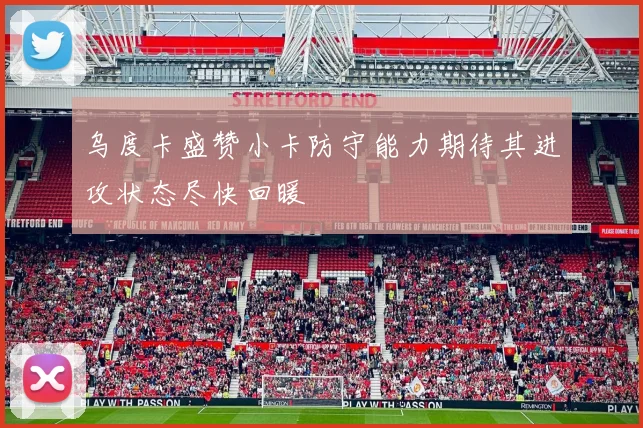 乌度卡盛赞小卡防守能力期待其进攻状态尽快回暖