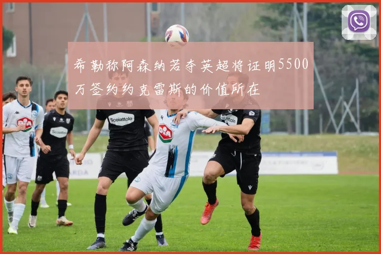 希勒称阿森纳若夺英超将证明5500万签约约克雷斯的价值所在