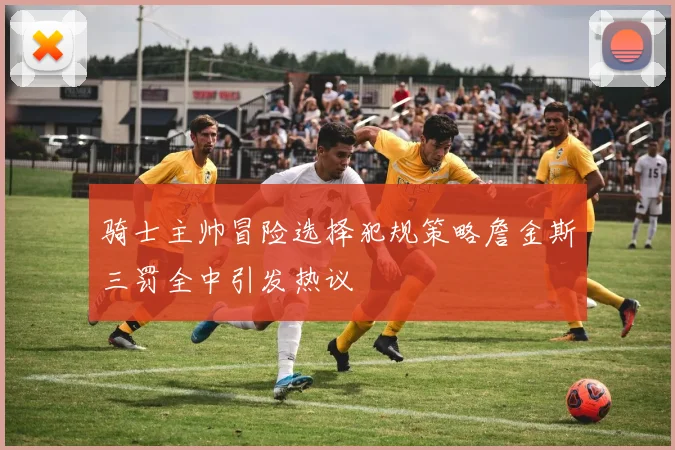 骑士主帅冒险选择犯规策略詹金斯三罚全中引发热议