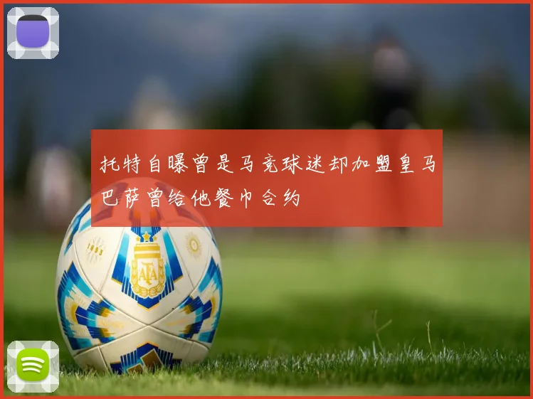 托特自曝曾是马竞球迷却加盟皇马巴萨曾给他餐巾合约