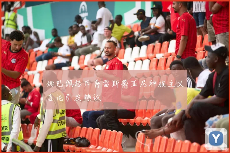 姆巴佩怒斥普雷斯蒂亚尼种族主义言论引发热议