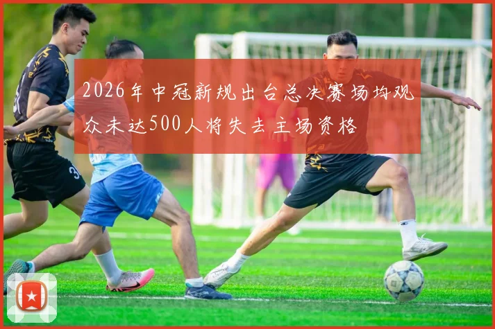 2026年中冠新规出台总决赛场均观众未达500人将失去主场资格