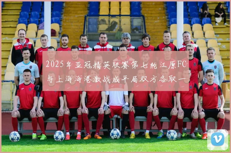 2025年亚冠精英联赛第七轮江原FC与上海海港激战成平局双方各取一分