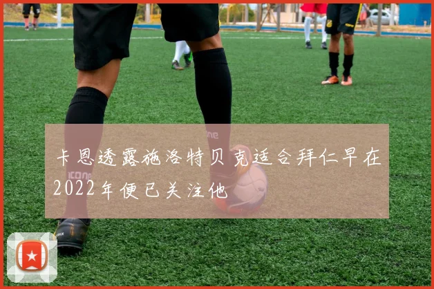 卡恩透露施洛特贝克适合拜仁早在2022年便已关注他