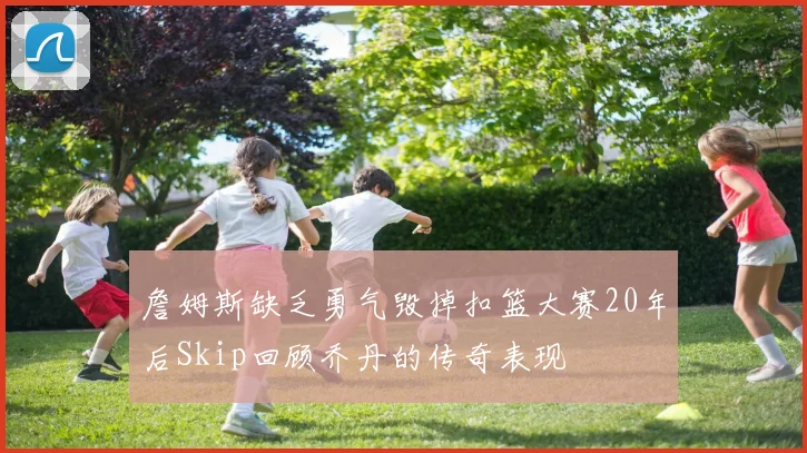 詹姆斯缺乏勇气毁掉扣篮大赛20年后Skip回顾乔丹的传奇表现
